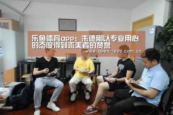 乐鱼体育app：朱德刚以专业用心的态度得到求美者的赞誉