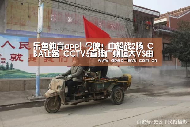 乐鱼体育app|
今晚!中超战2场 CBA让路 CCTV5直播广州恒大VS申花+武汉PK青岛(图4) 乐鱼app