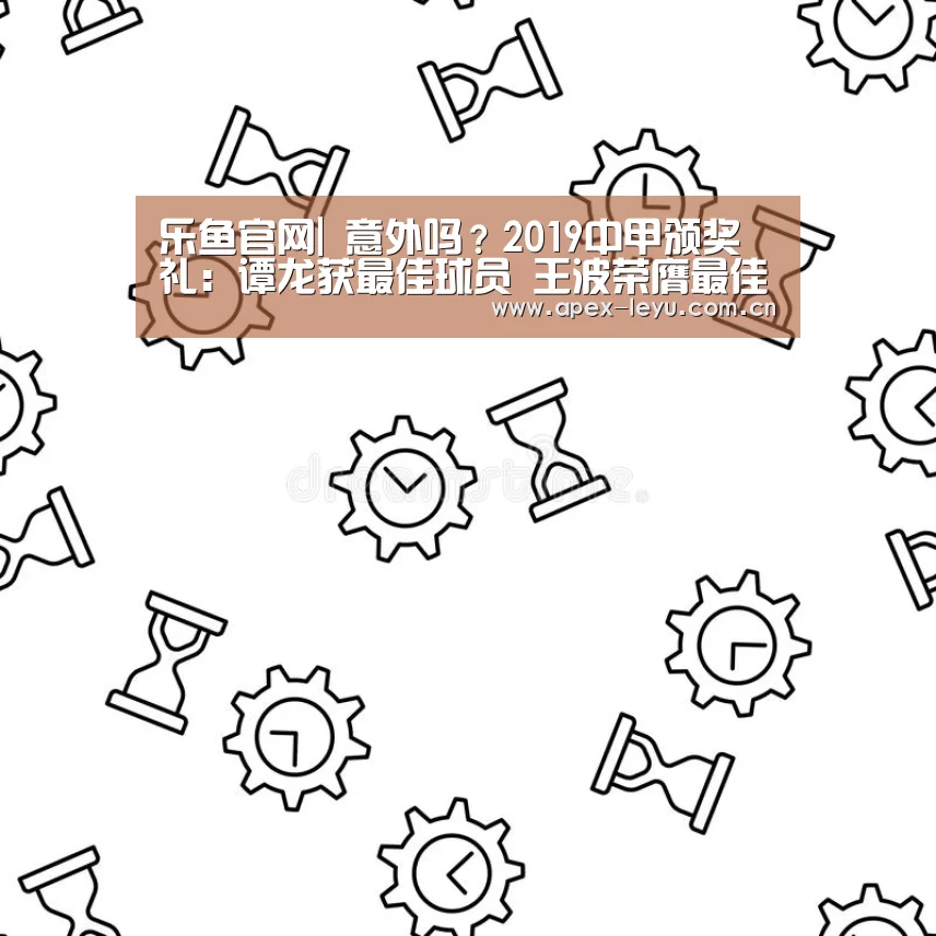 乐鱼官网|
意外吗?2019中甲颁奖礼:谭龙获最佳球员 王波荣膺最佳教练(图1) 乐鱼体育