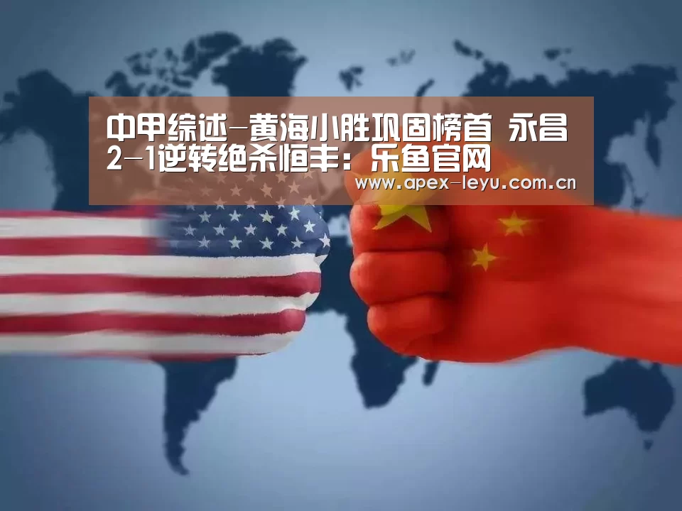 中甲综述-黄海小胜巩固榜首 永昌2-1逆转绝杀恒丰:乐鱼官网(图1) 乐鱼体育app