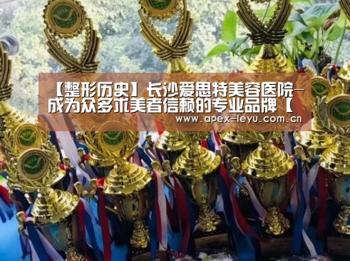 【整形历史】长沙爱思特美容医院-成为众多求美者信赖的专业品牌【乐鱼官网】(图1) 乐鱼app