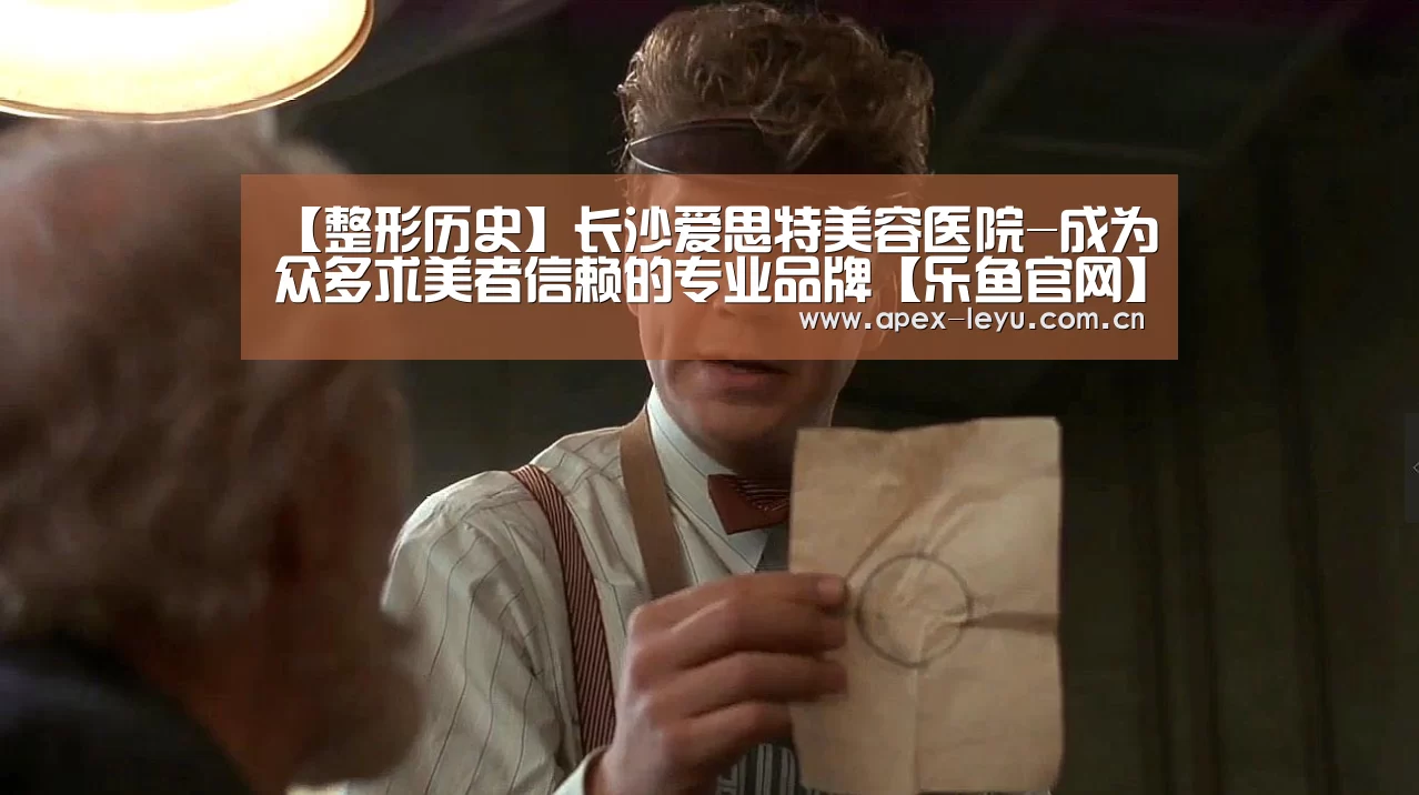 【整形历史】长沙爱思特美容医院-成为众多求美者信赖的专业品牌【乐鱼官网】(图3) 乐鱼体育app