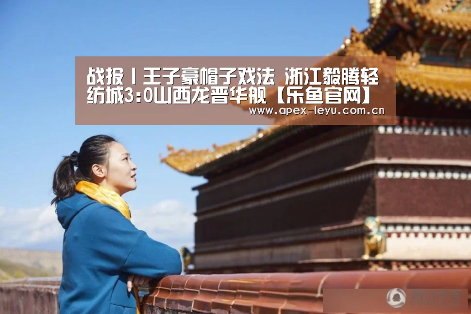 战报丨王子豪帽子戏法 浙江毅腾轻纺城3:0山西龙晋华舰【乐鱼官网】(图4) 乐鱼app