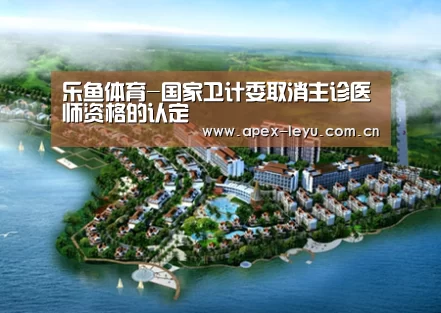 乐鱼体育-国家卫计委取消主诊医师资格的认定(图4) 乐鱼体育app