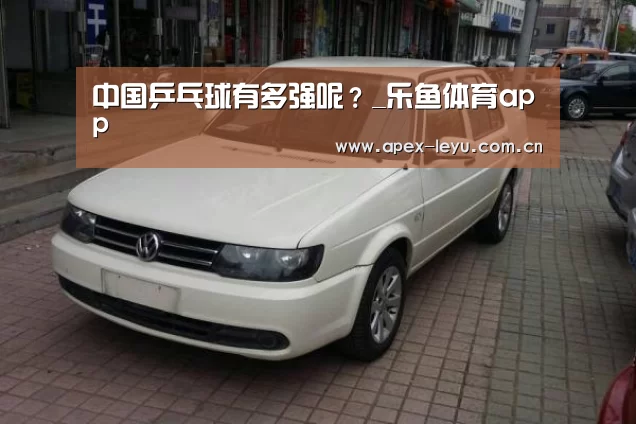 中国乒乓球有多强呢?_乐鱼体育app(图3) 乐鱼app