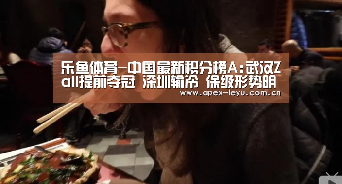 乐鱼体育-中国最新积分榜A:武汉Zall提前夺冠 深圳输冷 保级形势明朗(图4) 乐鱼体育