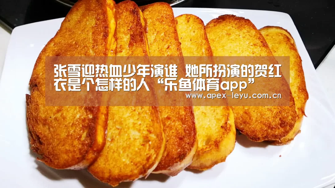 张雪迎热血少年演谁 她所扮演的贺红衣是个怎样的人“乐鱼体育app”(图1) 乐鱼app